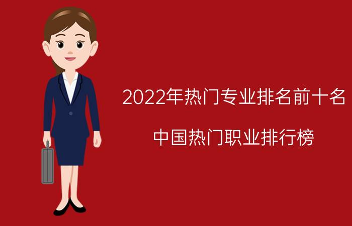 2022年热门专业排名前十名 中国热门职业排行榜